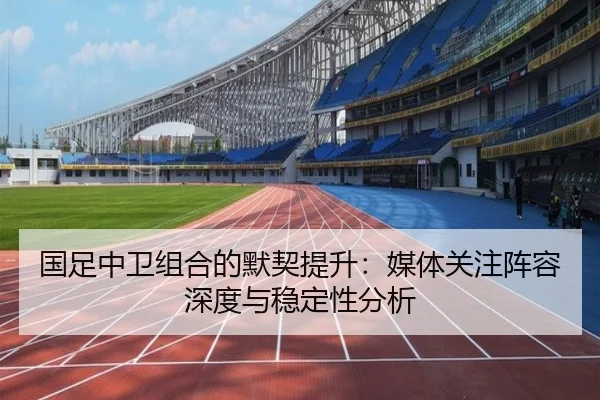 国足中卫组合的默契提升：媒体关注阵容深度与稳定性分析