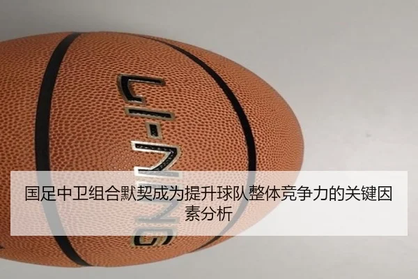 国足中卫组合默契成为提升球队整体竞争力的关键因素分析